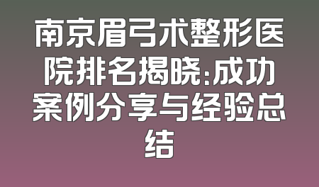 南京眉弓术整形医院排名揭晓：成功案例分享与经验总结