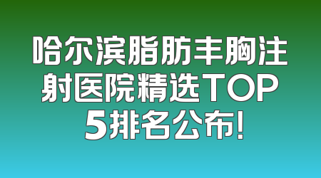 哈尔滨脂肪丰胸注射医院精选TOP 5排名公布！