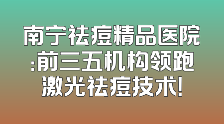 南宁祛痘精品医院：前三五机构领跑激光祛痘技术！