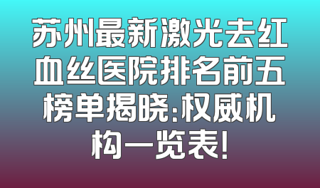 苏州最新激光去红血丝医院排名前五榜单揭晓：权威机构一览表！