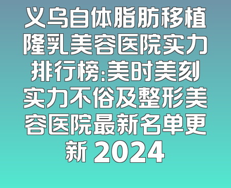 义乌自体脂肪移植隆乳美容医院实力排行榜：美时美刻实力不俗及整形美容医院最新名单更新 2024