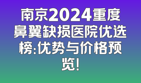南京2024重度鼻翼缺损医院优选榜：优势与价格预览！