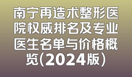南宁再造术整形医院权威排名及专业医生名单与价格概览（2024版）
