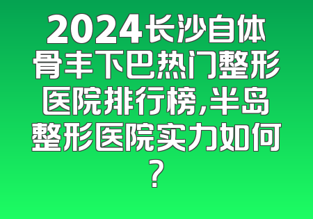 2024长沙自体骨丰下巴热门整形医院排行榜，半岛整形医院实力如何？