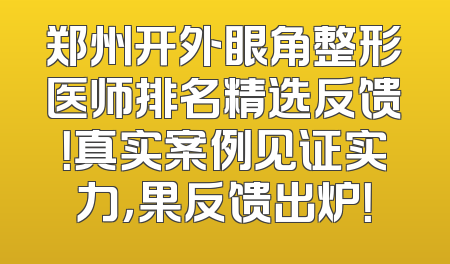 郑州开外眼角整形医师排名精选反馈！真实案例见证实力，果反馈出炉！