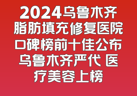 2024乌鲁木齐脂肪填充修复医院口碑榜前十佳公布乌鲁木齐严代璟医疗美容上榜