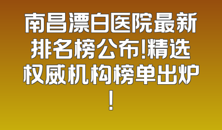 南昌漂白医院最新排名榜公布！精选权威机构榜单出炉！