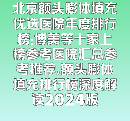 北京额头膨体填充优选医院年度排行榜：博美等十家上榜参考医院汇总参考推荐，额头膨体填充排行榜深度解读2024版