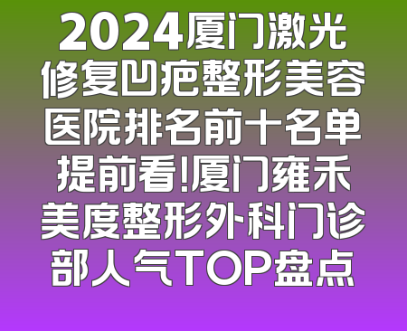 2024厦门激光修复凹疤整形美容医院排名前十名单提前看！厦门雍禾美度整形外科门诊部人气TOP盘点