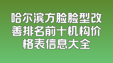 哈尔滨方脸脸型改善排名前十机构价格表信息大全