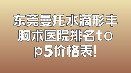东莞曼托水滴形丰胸术医院排名top5价格表！