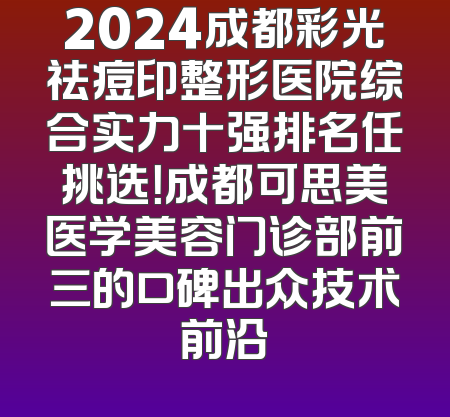 2024成都彩光祛痘印整形医院综合实力十强排名任挑选！成都可思美医学美容门诊部前三的口碑出众技术前沿