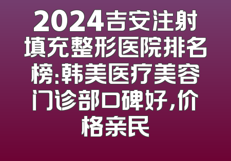 2024吉安注射填充整形医院排名榜：韩美医疗美容门诊部口碑好，价格亲民
