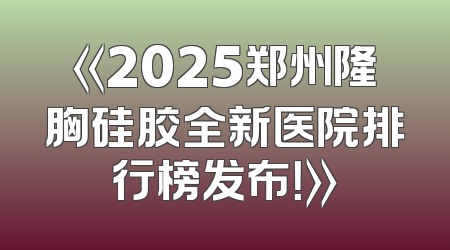 《2025郑州隆胸硅胶全新医院排行榜发布！》