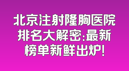 北京注射隆胸医院排名大解密：最新榜单新鲜出炉！