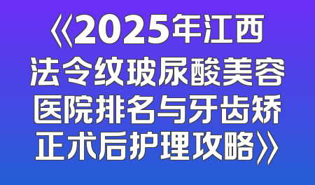 《2025年江西法令纹玻尿酸美容医院排名与牙齿矫正术后护理攻略》