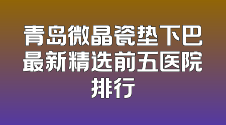 青岛微晶瓷垫下巴最新精选前五医院排行
