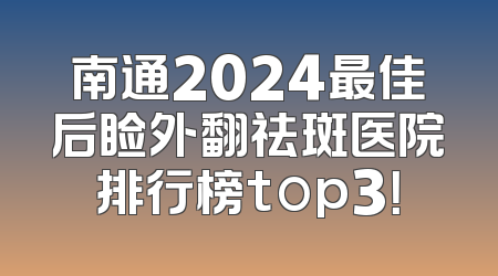 南通2024最佳后睑外翻祛斑医院排行榜top3！