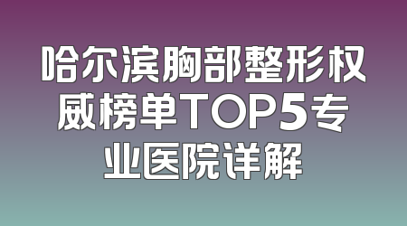 哈尔滨胸部整形权威榜单TOP5专业医院详解