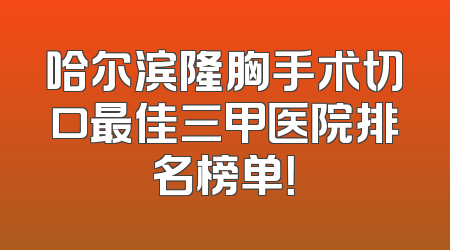 哈尔滨隆胸手术切口最佳三甲医院排名榜单！