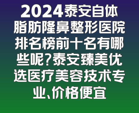 2024泰安自体脂肪隆鼻整形医院排名榜前十名有哪些呢？泰安臻美优选医疗美容技术专业、价格便宜