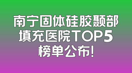 南宁固体硅胶颞部填充医院TOP5榜单公布！
