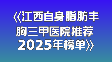 《江西自身脂肪丰胸三甲医院推荐 2025年榜单》