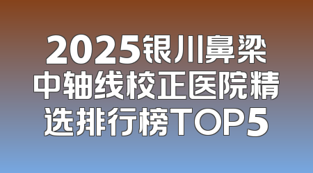 2025银川鼻梁中轴线校正医院精选排行榜TOP5