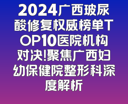 2024广西玻尿酸修复权威榜单TOP10医院机构对决！聚焦广西妇幼保健院整形科深度解析