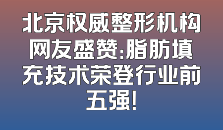 北京权威整形机构网友盛赞：脂肪填充技术荣登行业前五强！