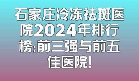 石家庄冷冻祛斑医院2024年排行榜：前三强与前五佳医院！