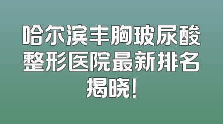 哈尔滨丰胸玻尿酸整形医院最新排名揭晓！