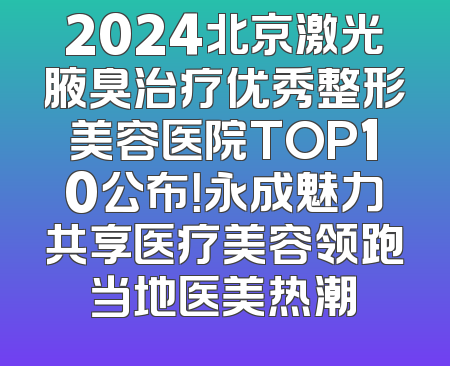2024北京激光腋臭治疗优秀整形美容医院TOP10公布！永成魅力共享医疗美容领跑当地医美热潮
