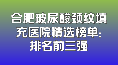 合肥玻尿酸颈纹填充医院精选榜单：排名前三强