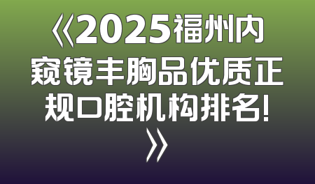《2025福州内窥镜丰胸品优质正规口腔机构排名!》