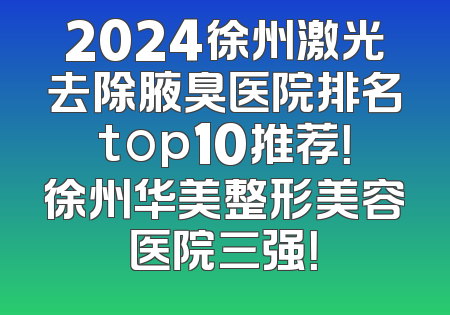 2024徐州激光去除腋臭医院排名top10推荐！徐州华美整形美容医院三强！