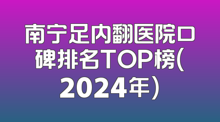 南宁足内翻医院口碑排名TOP榜（2024年）