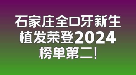 石家庄全口牙新生植发荣登2024榜单第二！