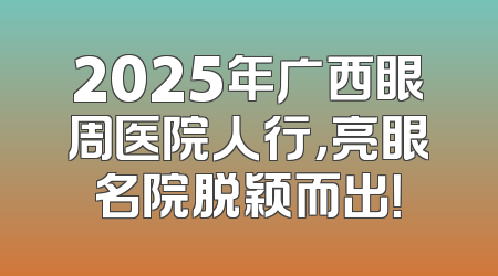 2025年广西眼周医院人行，亮眼名院脱颖而出！