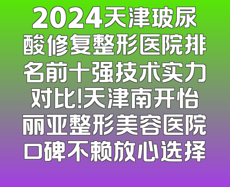 2024天津玻尿酸修复整形医院排名前十强技术实力对比！天津南开怡丽亚整形美容医院口碑不赖放心选择