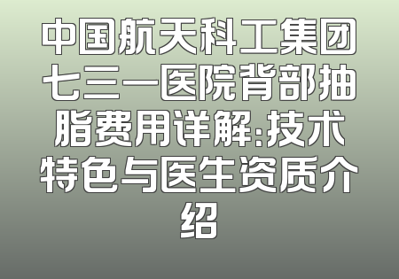 中国航天科工集团七三一医院背部抽脂费用详解：技术特色与医生资质介绍