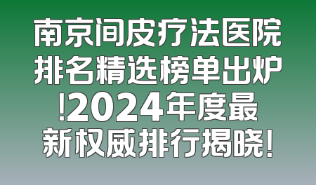 南京间皮疗法医院排名精选榜单出炉！2024年度最新权威排行揭晓！