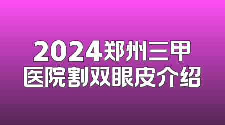 2024郑州三甲医院割双眼皮介绍