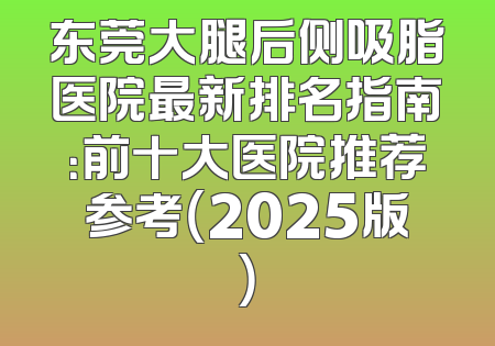 东莞大腿后侧吸脂医院最新排名指南：前十大医院推荐参考（2025版）