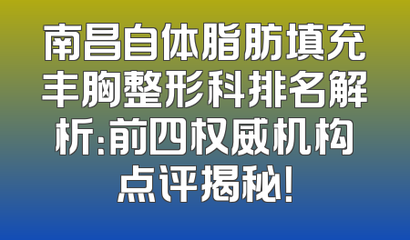 南昌自体脂肪填充丰胸整形科排名解析：前四权威机构点评揭秘！