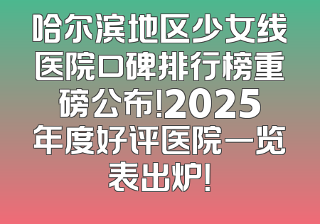 哈尔滨地区少女线医院口碑排行榜重磅公布！2025年度好评医院一览表出炉！