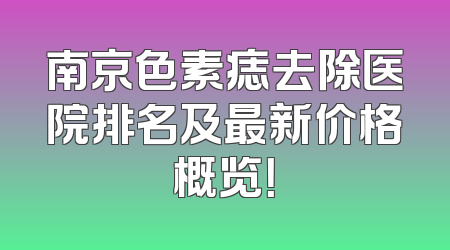 南京色素痣去除医院排名及最新价格概览！