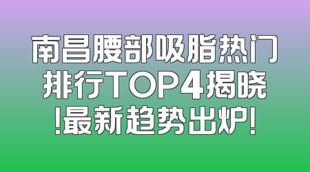 南昌腰部吸脂热门排行TOP4揭晓！最新趋势出炉！