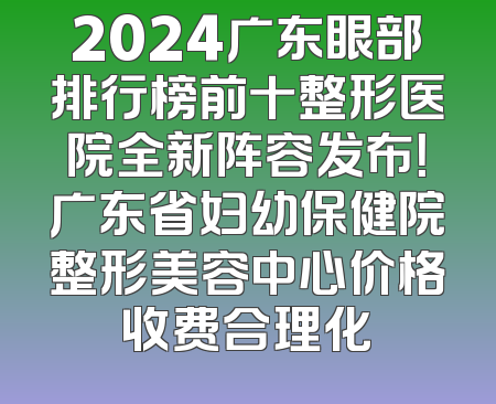 2024广东眼部排行榜前十整形医院全新阵容发布！广东省妇幼保健院整形美容中心价格收费合理化