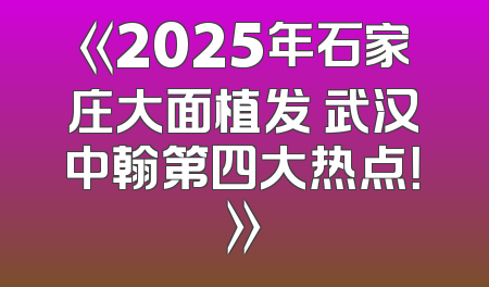 《2025年石家庄大面植发 武汉中翰第四大热点！》